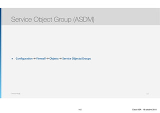Thomas Moegli
๏ Configuration ➔ Firewall ➔ Objects ➔ Service Objects/Groups
Service Object Group (ASDM)
112
112 Cisco ASA - 18 octobre 2015
 