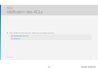 Thomas Moegli
๏ Pour vérifier la syntaxe des ACL, utiliser les commandes suivantes :
๏
ACLs
Vérification des ACLs
124
show running-config access-list
show access-list
124 Cisco ASA - 18 octobre 2015
 