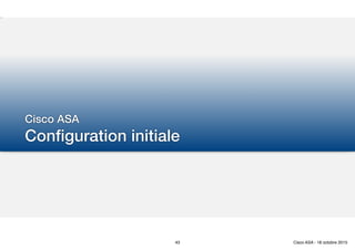 Cisco ASA
Configuration initiale
43 Cisco ASA - 18 octobre 2015
 