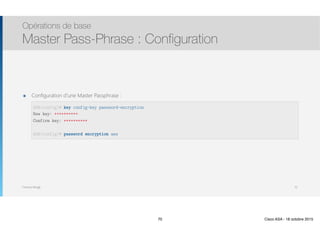 Thomas Moegli
๏ Configuration d’une Master Passphrase : 
 
 
 
 
Opérations de base
Master Pass-Phrase : Configuration
70
ASA(config)# key config-key password-encryption
New key: **********
Confirm key: **********
ASA(config)# password encryption aes
70 Cisco ASA - 18 octobre 2015
 