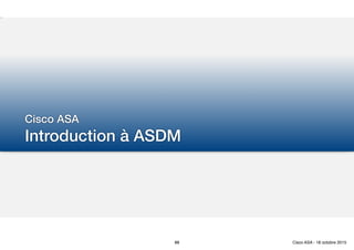 Cisco ASA
Introduction à ASDM
88 Cisco ASA - 18 octobre 2015
 
