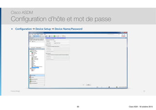 Thomas Moegli
๏ Configuration ➔ Device Setup ➔ Device Name/Password
Cisco ASDM
Configuration d’hôte et mot de passe
93
93 Cisco ASA - 18 octobre 2015
 