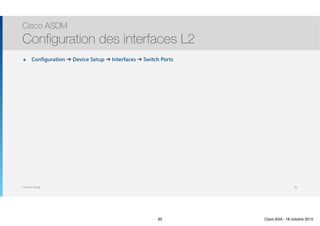 Thomas Moegli
๏ Configuration ➔ Device Setup ➔ Interfaces ➔ Switch Ports
Cisco ASDM
Configuration des interfaces L2
95
95 Cisco ASA - 18 octobre 2015
 