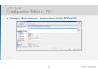 Thomas Moegli
๏ Configuration ➔ Device Management ➔ Management Access ➔ ASDM/HTTPS/Telnet/SSH
Cisco ASDM
Configuration Telnet et SSH
96
96 Cisco ASA - 18 octobre 2015
 