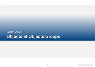 Cisco ASA
Objects et Objects Groups
97 Cisco ASA - 18 octobre 2015
 