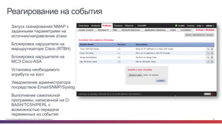 Реагирование на события 
• Запуск сканирования NMAP с 
заданными параметрами на 
источник/направление атаки 
• Блокировка нарушителя на 
маршрутизаторе Cisco (RTBH) 
• Блокировка нарушителя на 
МСЭ Cisco ASA 
• Установка необходимого 
атрибута на хост 
• Уведомление администратора 
посредством Email/SNMP/Syslog 
• Выполнение самописной 
программы, написанной на 
C/BASH/TCSH/PERL с 
возможностью передачи 
переменных из события 
© Cisco и(или) ее аффилированные лица, 2014 г. Все права защищены. 23 
 