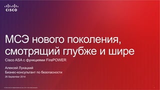 МСЭ нового поколения, 
смотрящий глубже и шире 
Cisco ASA с функциями FirePOWER 
Алексей Лукацкий 
Бизнес-консультант по безопасности 
26/09/14 
© Cisco и(или) ее аффилированные лица, 2014 г. Все права защищены. 1 
© Cisco и(или) ее аффилированные лица, 2014 г. Все права защищены. 1 
 