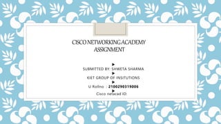 CISCONETWORKINGACADEMY
ASSIGNMENT

SUBMITTED BY: SHWETA SHARMA

KIET GROUP OF INSITUTIONS

U Rollno : 2100290319006

Cisco netacad ID:
 