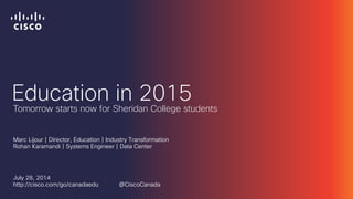 Education in 2015
Marc Lijour | Director, Education | Industry Transformation
Rohan Karamandi | Systems Engineer | Data Center
July 28, 2014
http://cisco.com/go/canadaedu @CiscoCanada
Tomorrow starts now for Sheridan College students
 