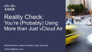 Reality Check:
You’re (Probably) Using
More than Just vCloud Air
Robert Dimicco, Senior Director, Cisco Services
rdimicco@cisco.com
 
