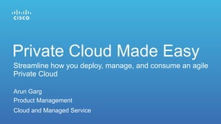Arun Garg
Product Management
Cloud and Managed Service
Private Cloud Made Easy
Streamline how you deploy, manage, and consume an agile
Private Cloud
 