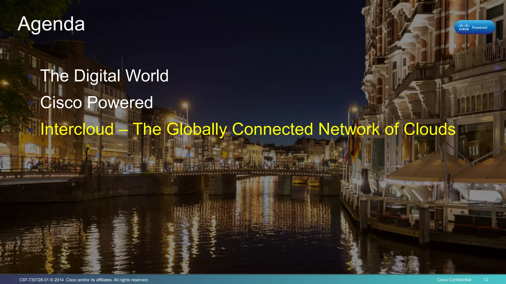 Cisco Confidential 12C97-730728-01 © 2014 Cisco and/or its affiliates. All rights reserved.
Agenda
§  The Digital World
§  Cisco Powered
§  Intercloud – The Globally Connected Network of Clouds
 