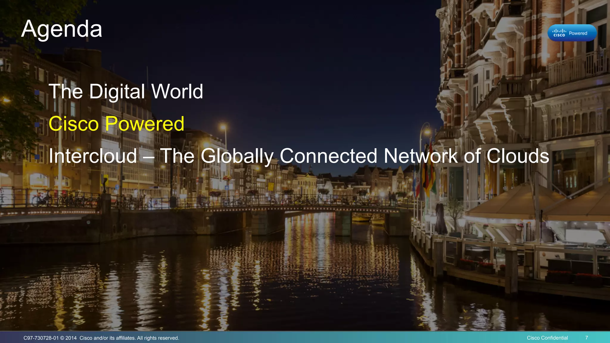Cisco Confidential 7C97-730728-01 © 2014 Cisco and/or its affiliates. All rights reserved.
Agenda
§  The Digital World
§  Cisco Powered
§  Intercloud – The Globally Connected Network of Clouds
 