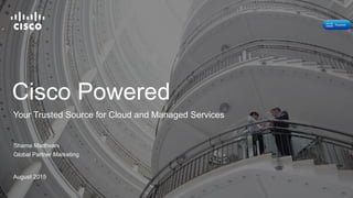 Cisco Powered
Shama Madhvani
Global Partner Marketing
August 2015
Your Trusted Source for Cloud and Managed Services
 