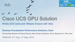 VMWorld :31st Aug - 3rd Sep, 2015
Desktop Virtualization Performance Solutions Team
Computing Systems Product Group, Data Center Solutions, Cisco System Inc., San Jose.
Cisco UCS GPU Solution
NVidia Grid Cards and VMware Horizon with View
 