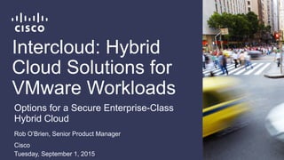 Intercloud: Hybrid
Cloud Solutions for
VMware Workloads
Rob O’Brien, Senior Product Manager
Cisco
Tuesday, September 1, 2015
Options for a Secure Enterprise-Class
Hybrid Cloud
 