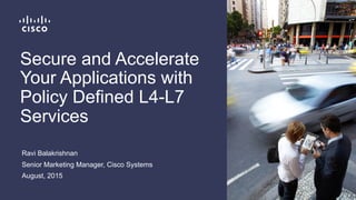 Ravi Balakrishnan
Senior Marketing Manager, Cisco Systems
August, 2015
Secure and Accelerate
Your Applications with
Policy Defined L4-L7
Services
 