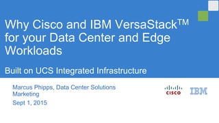 Marcus Phipps, Data Center Solutions
Marketing
Sept 1, 2015
Why Cisco and IBM VersaStackTM
for your Data Center and Edge
Workloads
Built on UCS Integrated Infrastructure
 