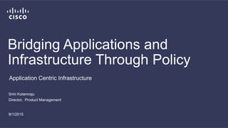 Bridging Applications and
Infrastructure Through Policy
Srini Kotamraju
Director, Product Management
9/1/2015
Application Centric Infrastructure
 
