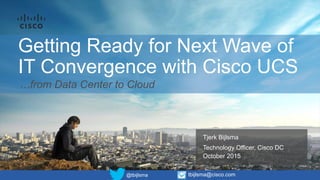 Getting Ready for Next Wave of
IT Convergence with Cisco UCS
Tjerk Bijlsma
Technology Officer, Cisco DC
October 2015
@tbijlsma tbijlsma@cisco.com
…from Data Center to Cloud
 
