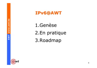 IPv6@AWT
AWT www.awt.be




                 1.Genèse
                 2.En pratique
                 3.Roadmap



                                 4
 