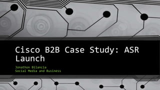 Cisco B2B Case Study: ASR 
Launch 
Jonathon Bilancia 
Social Media and Business 
 