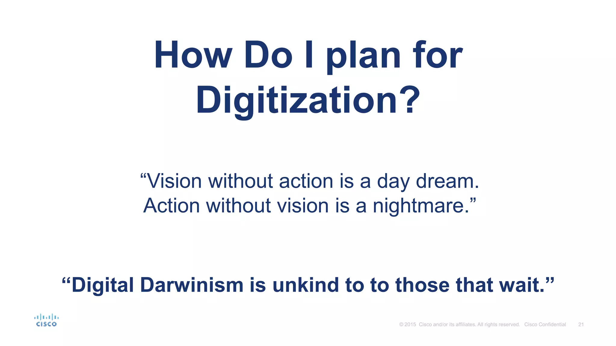 How Do I plan for
Digitization?
“Vision without action is a day dream.
Action without vision is a nightmare.”
“Digital Darwinism is unkind to to those that wait.”
 