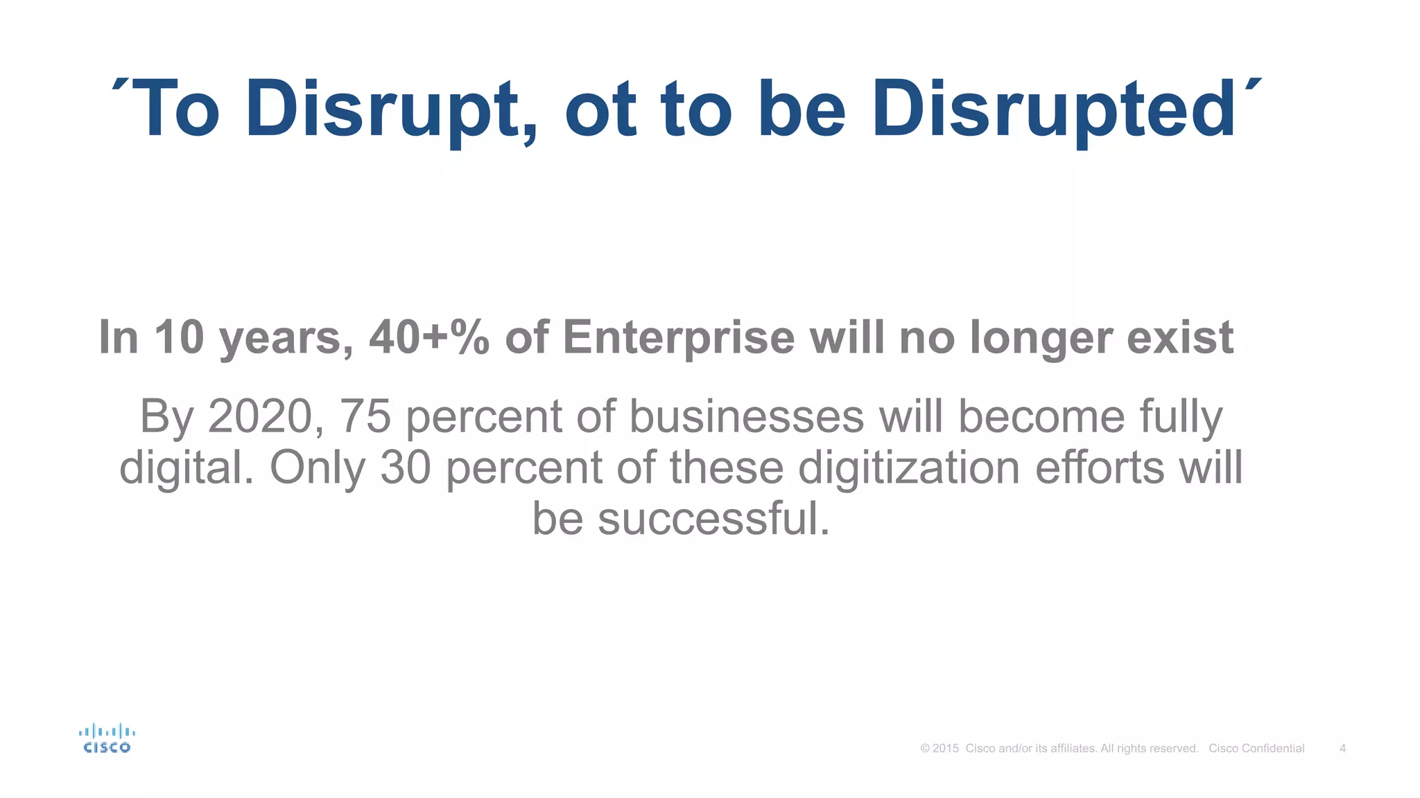 By 2020, 75 percent of businesses will become fully
digital. Only 30 percent of these digitization efforts will
be successful.
In 10 years, 40+% of Enterprise will no longer exist
´To Disrupt, ot to be Disrupted´
 