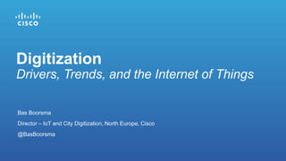 Bas Boorsma
Director – IoT and City Digitization, North Europe, Cisco
@BasBoorsma
Digitization
Drivers, Trends, and the Internet of Things
 