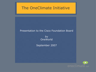 The OneClimate Initiative Presentation to the Cisco Foundation Board by OneWorld September 2007 