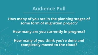 How many of you are in the planning stages of
some form of migration project?
Audience Poll
How many are you currently in progress?
How many of you think you’re done and
completely moved to the cloud?
 