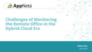 Challenges of Monitoring
the Remote Office in the
Hybrid-Cloud Era
Cisco Live
June 2019
 