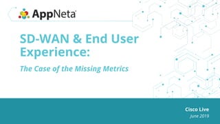 SD-WAN & End User
Experience:
The Case of the Missing Metrics
Cisco Live
June 2019
 
