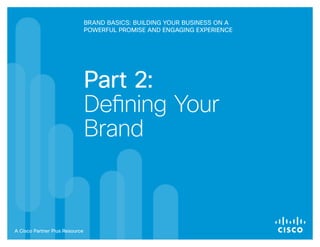Brand Basics: Building Your Business on a
                                Powerful Promise and Engaging Experience




                                Part 2:
                                Defining Your
                                Brand



A Cisco Partner Plus Resource
 