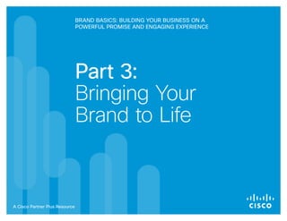 Brand Basics: Building Your Business on a
                                Powerful Promise and Engaging Experience




                                Part 3:
                                Bringing Your
                                Brand to Life



A Cisco Partner Plus Resource
 