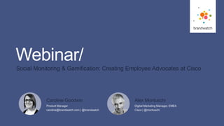1
#brandwatchtips
© 2015 Brandwatch.com
Webinar/
Social Monitoring & Gamification: Creating Employee Advocates at Cisco
Product Manager
caroline@brandwatch.com | @brandwatch
Caroline Goodwin
Digital Marketing Manager, EMEA
Cisco | @montuschi
Alex Montuschi
 