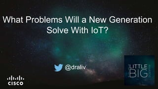 What Problems Will a New Generation
Solve With IoT?
@draliv
 