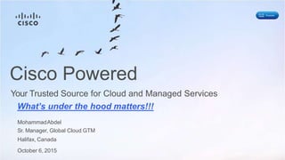 Cisco Powered
Your Trusted Source for Cloud and Managed Services
What’s under the hood matters!!!
MohammadAbdel
Sr. Manager, Global Cloud GTM
Halifax, Canada
October 6, 2015
 