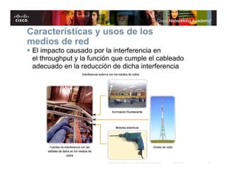 12© 2007 Cisco Systems, Inc. Todos los derechos reservados. Cisco Public
El impacto causado por la interferencia en
el throughput y la función que cumple el cableado
adecuado en la reducción de dicha interferencia
Características y usos de los
medios de red
 
