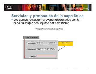 7© 2007 Cisco Systems, Inc. Todos los derechos reservados. Cisco Public
Servicios y protocolos de la capa física
Los componentes de hardware relacionados con la
capa física que son regidos por estándares
 