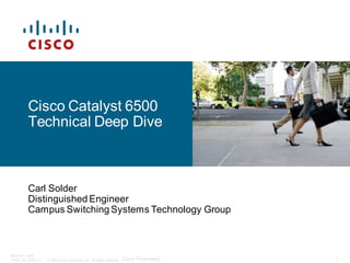 © 2008 Cisco Systems, Inc. All rights reserved. Cisco Proprietary
BRKRST-3465
14495_04_2008_c1 1
Cisco Catalyst 6500
Technical Deep Dive
Carl Solder
Distinguished Engineer
Campus Switching Systems Technology Group
 