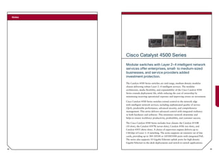 Notes




             Cisco Catalyst 4500 Series
             Modular switches with Layer 2–4 intelligent network
             services offer enterprises, small- to medium-sized
             businesses, and service providers added
             investment protection.
             The Catalyst 4500 Series switches are mid-range, medium-density modular
             chassis delivering robust Layer 2–4 intelligent services. The modular
             architecture, media flexibility, and expandability of the Cisco Catalyst 4500
             Series extends deployment life, while reducing the cost of ownership by
             minimizing recurring operational expenses and improving return on investment.

             Cisco Catalyst 4500 Series switches extend control to the network edge
             with intelligent network services, including sophisticated quality of service
             (QoS), predictable performance, advanced security, and comprehensive
             management. This series delivers advanced control with integrated resiliency
             in both hardware and software. This minimizes network downtime and
             helps to ensure workforce productivity, profitability, and customer success.

             The Cisco Catalyst 4500 Series includes four chassis: the Catalyst 4510R
             (10 slots), the Catalyst 4507R (seven slots), Catalyst 4506 (six slots), and
             Catalyst 4503 (three slots). A choice of supervisor engines delivers up to
             136Gbps of Layer 2–4 switching. The series supports an extensive set of line
             cards, providing up to 384 10/100 or 10/100/1000 ports with integrated PoE.
             The series also supports 10 Gigabit Ethernet uplink ports for high-density
             Gigabit Ethernet-to-the-desk deployments and switch-to-switch applications.

48                                                                                           49
 