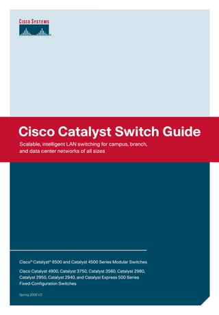 Cisco Catalyst Switch Guide
Scalable, intelligent LAN switching for campus, branch,
and data center networks of all sizes




Cisco® Catalyst® 6500 and Catalyst 4500 Series Modular Switches

Cisco Catalyst 4900, Catalyst 3750, Catalyst 3560, Catalyst 2960,
Catalyst 2950, Catalyst 2940, and Catalyst Express 500 Series
Fixed-Configuration Switches

Spring 2006 V.2
 