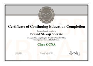 Certificate of Continuing Education Completion
This certificate is awarded to
Prasad Shivaji Shevate
for successfully completing the 20 CEU/CPE and 15.5 hour
training course provided by Cybrary in
Cisco CCNA
03/01/2018
Date of Completion
C-1eec171a98-8c7f89
Certificate Number Ralph P. Sita, CEO
Official Cybrary Certificate - C-1eec171a98-8c7f89
 