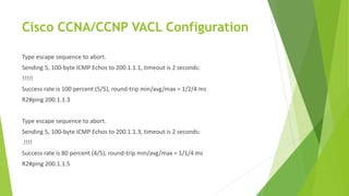 Cisco CCNA/CCNP VACL Configuration
Type escape sequence to abort.
Sending 5, 100-byte ICMP Echos to 200.1.1.1, timeout is 2 seconds:
!!!!!
Success rate is 100 percent (5/5), round-trip min/avg/max = 1/2/4 ms
R2#ping 200.1.1.3
Type escape sequence to abort.
Sending 5, 100-byte ICMP Echos to 200.1.1.3, timeout is 2 seconds:
.!!!!
Success rate is 80 percent (4/5), round-trip min/avg/max = 1/1/4 ms
R2#ping 200.1.1.5
 