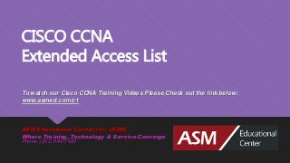 CISCO CCNA
Extended Access List
To watch our Cisco CCNA Training Videos Please Check out the link below:
www.asmed.com/c1
ASM Educational Center Inc. (ASM)
Where Training, Technology & Service Converge
Phone: (301) 984-7400
 