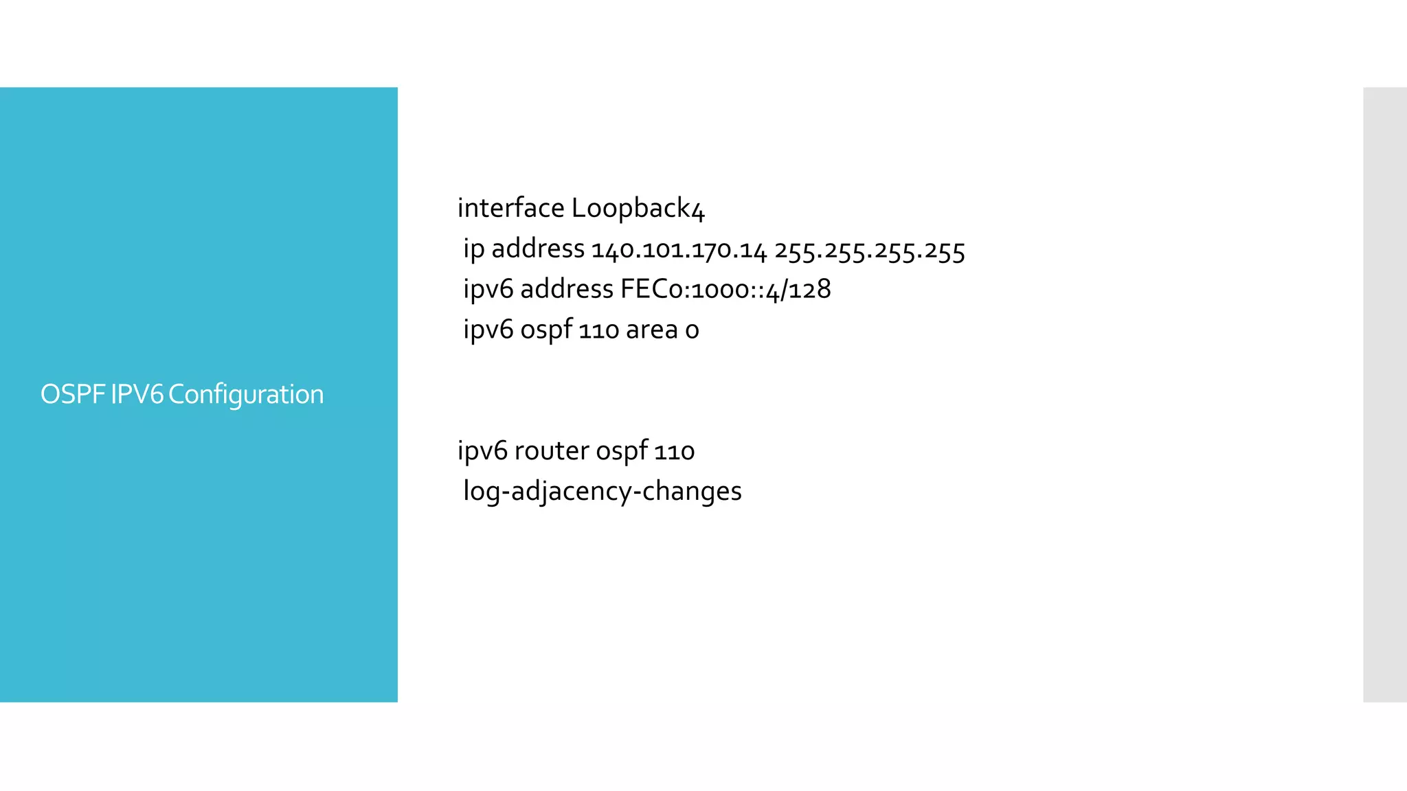 OSPFIPV6Configuration
interface Loopback4
ip address 140.101.170.14 255.255.255.255
ipv6 address FEC0:1000::4/128
ipv6 ospf 110 area 0
ipv6 router ospf 110
log-adjacency-changes
 