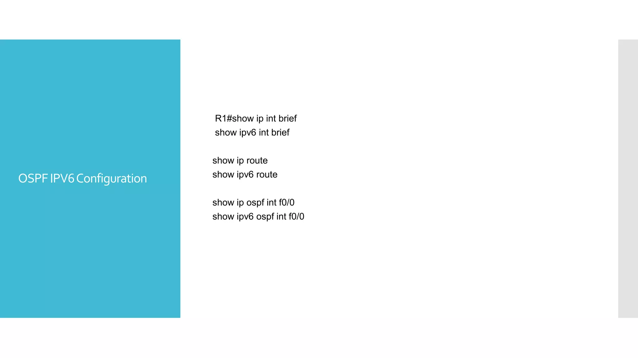 OSPFIPV6Configuration
R1#show ip int brief
show ipv6 int brief
show ip route
show ipv6 route
show ip ospf int f0/0
show ipv6 ospf int f0/0
 