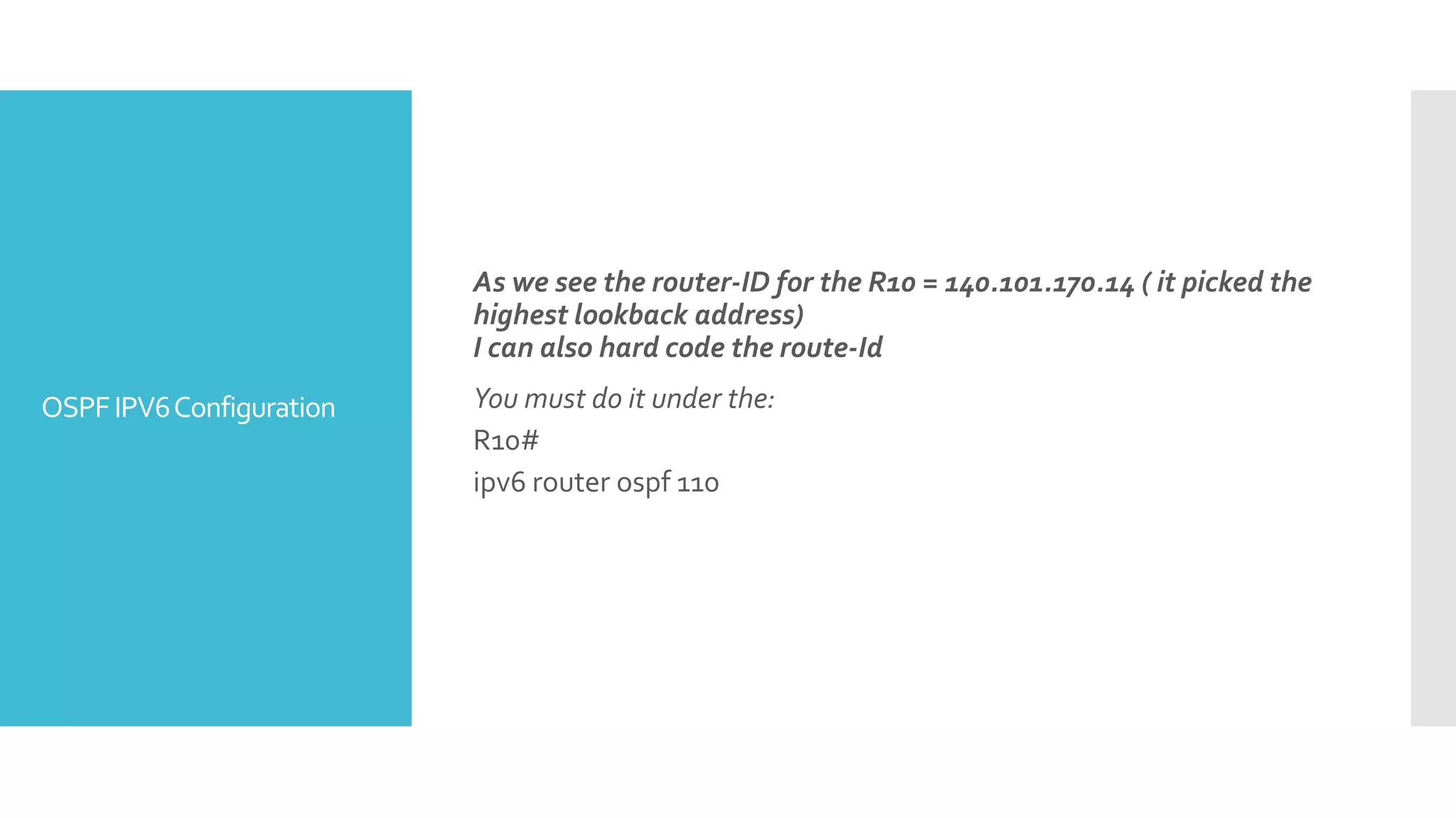 OSPFIPV6Configuration
As we see the router-ID for the R10 = 140.101.170.14 ( it picked the
highest lookback address)
I can also hard code the route-Id
You must do it under the:
R10#
ipv6 router ospf 110
 