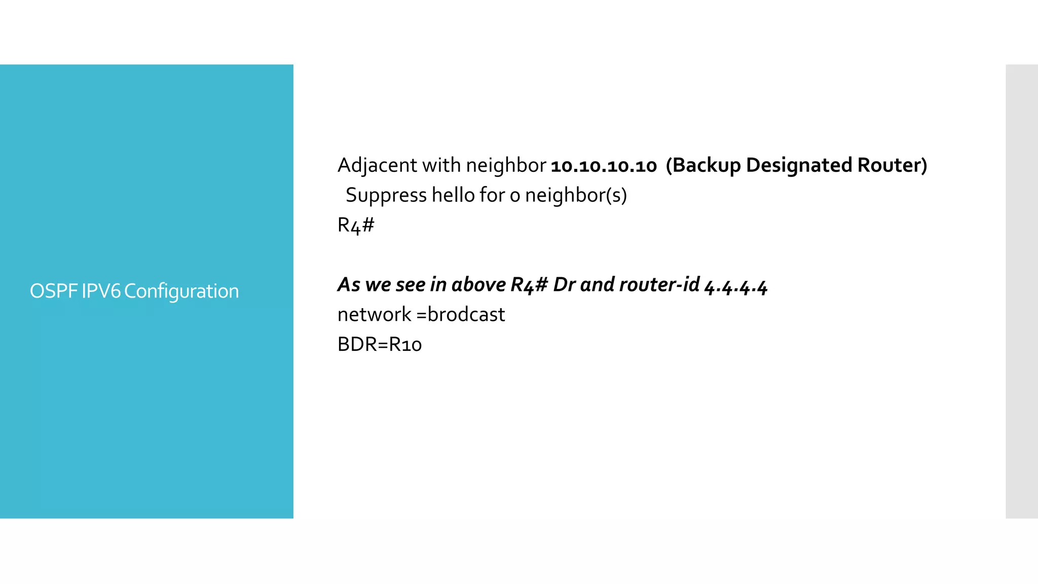 OSPFIPV6Configuration
Adjacent with neighbor 10.10.10.10 (Backup Designated Router)
Suppress hello for 0 neighbor(s)
R4#
As we see in above R4# Dr and router-id 4.4.4.4
network =brodcast
BDR=R10
 